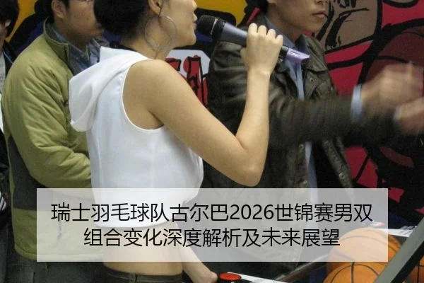 瑞士羽毛球队古尔巴2026世锦赛男双组合变化深度解析及未来展望