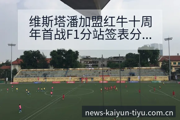 维斯塔潘加盟红牛十周年首战F1分站签表分析与趋势观察 - 开云
