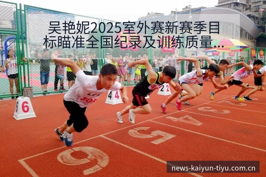 吴艳妮2025室外赛新赛季目标瞄准全国纪录及训练质量分析 - 开云